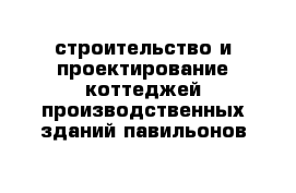 строительство и проектирование коттеджей производственных зданий павильонов 